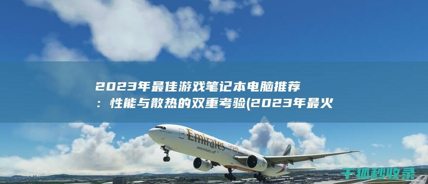 2023年最佳游戏笔记本电脑推荐：性能与散热的双重考验 (2023年最火的歌曲火爆全网)