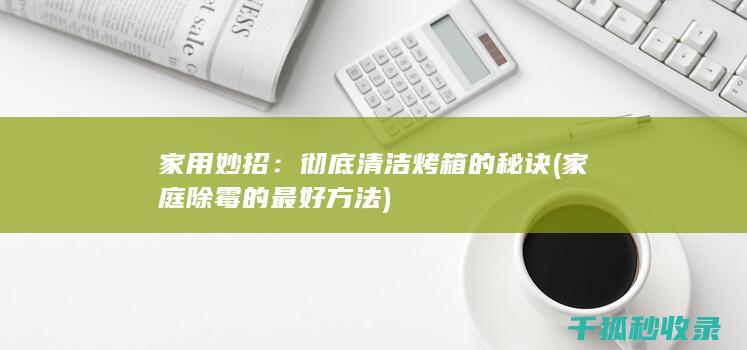家用妙招：彻底清洁烤箱的秘诀 (家庭除霉的最好方法)