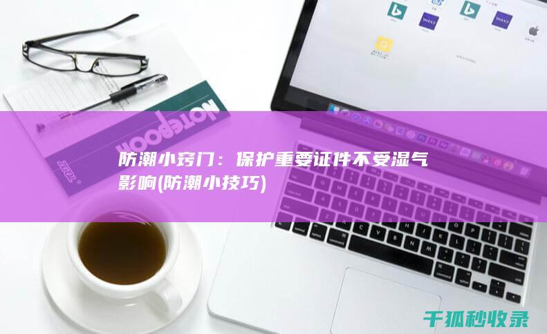 防潮小窍门：保护重要证件不受湿气影响 (防潮小技巧)