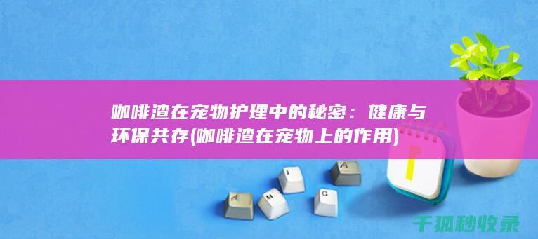 咖啡渣在宠物护理中的秘密：健康与环保共存 (咖啡渣在宠物上的作用)