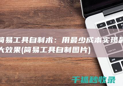 简易工具自制术：用最少成本实现最大效果 (简易工具自制图片)