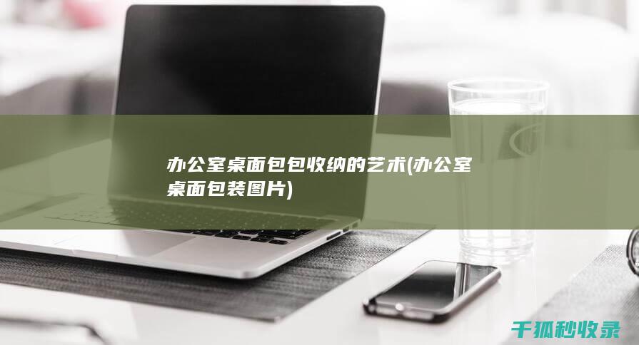办公室桌面包包收纳的艺术 (办公室桌面包装图片)