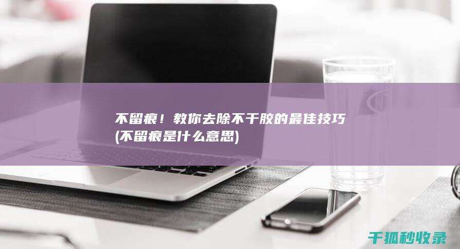 不留痕！教你去除不干胶的最佳技巧 (不留痕是什么意思)