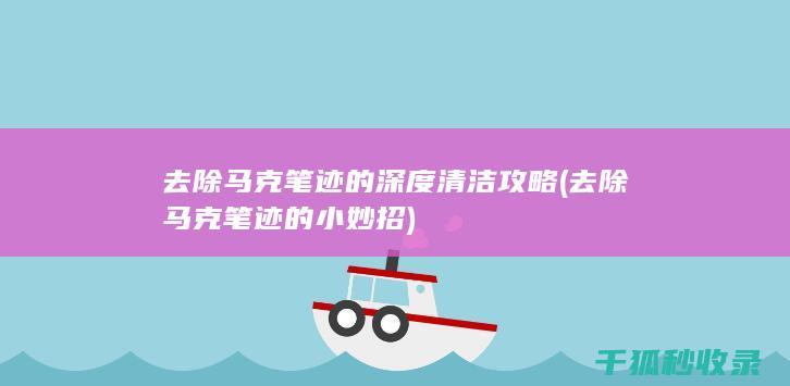 去除马克笔迹的深度清洁攻略 (去除马克笔迹的小妙招)