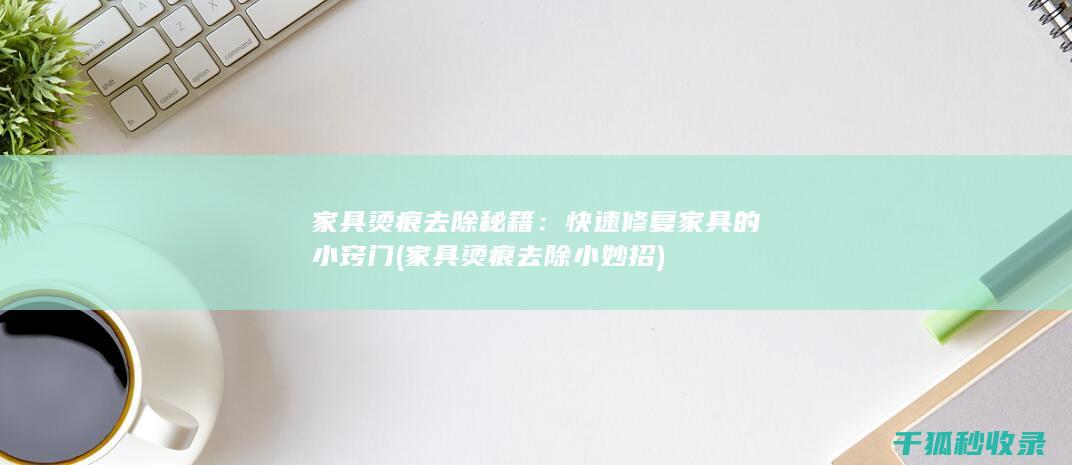 家具烫痕去除秘籍：快速修复家具的小窍门 (家具烫痕去除小妙招)