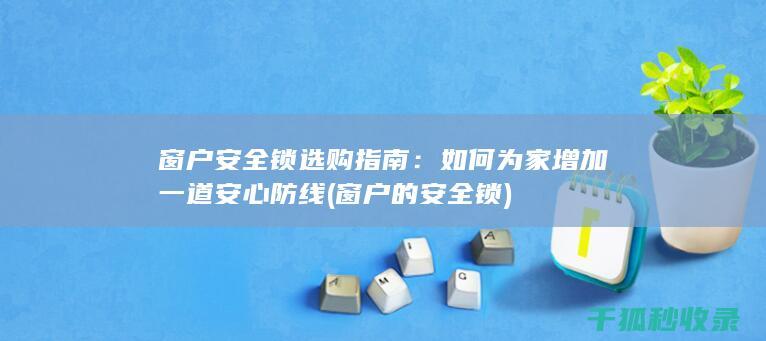 窗户安全锁选购指南：如何为家增加一道安心防线 (窗户的安全锁)