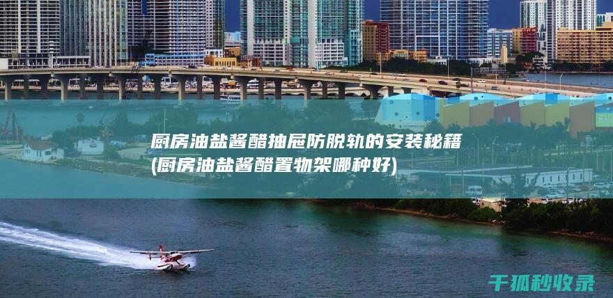 厨房油盐酱醋抽屉防脱轨的安装秘籍 (厨房油盐酱醋置物架哪种好)