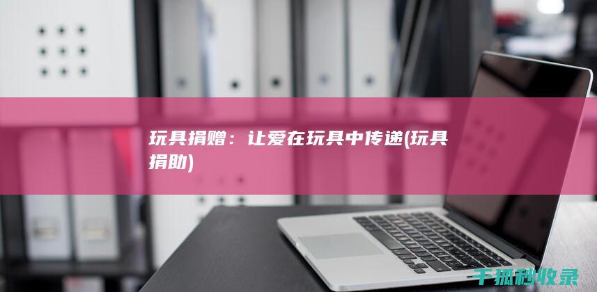 玩具捐赠：让爱在玩具中传递 (玩具捐助)