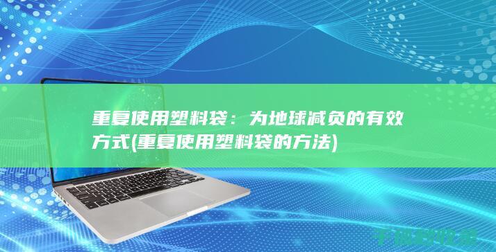 重复使用塑料袋：为地球减负的有效方式 (重复使用塑料袋的方法)
