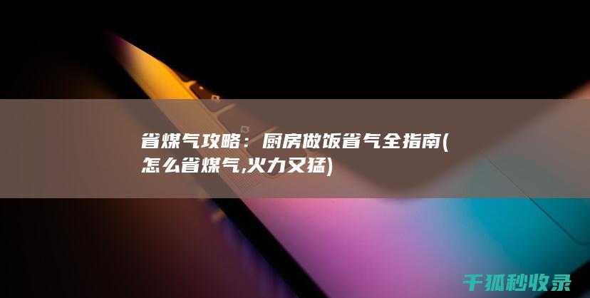 省煤气攻略：厨房做饭省气全指南 (怎么省煤气,火力又猛)