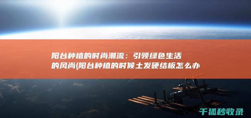 阳台种植的时尚潮流：引领绿色生活的风尚 (阳台种植的时候土发硬结板怎么办)