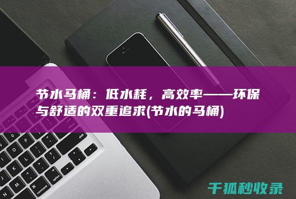 节水马桶：低水耗，高效率——环保与舒适的双重追求 (节水的马桶)