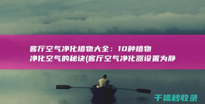 客厅空气净化植物大全：10种植物净化空气的秘诀 (客厅空气净化器设置为静音模式)