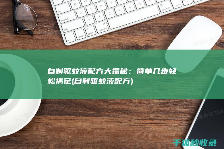 自制驱蚊液配方大揭秘：简单几步轻松搞定 (自制驱蚊液配方)