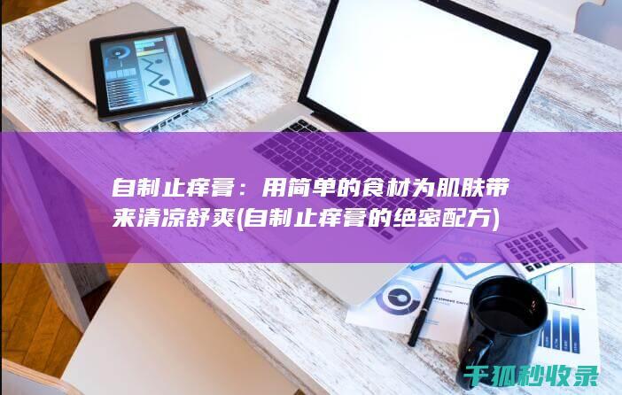 自制止痒膏：用简单的食材为肌肤带来清凉舒爽 (自制止痒膏的绝密配方)