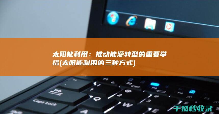 太阳能利用：推动能源转型的重要举措 (太阳能利用的三种方式)