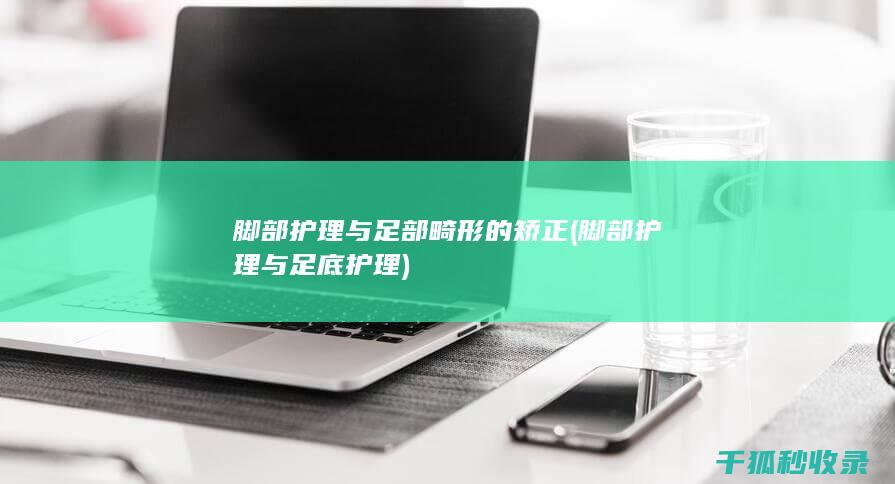 脚部护理与足部畸形的矫正 (脚部护理与足底护理)
