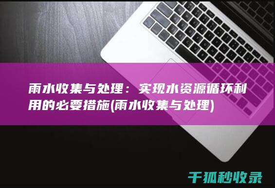 雨水收集与处理：实现水资源循环利用的必要措施 (雨水收集与处理)
