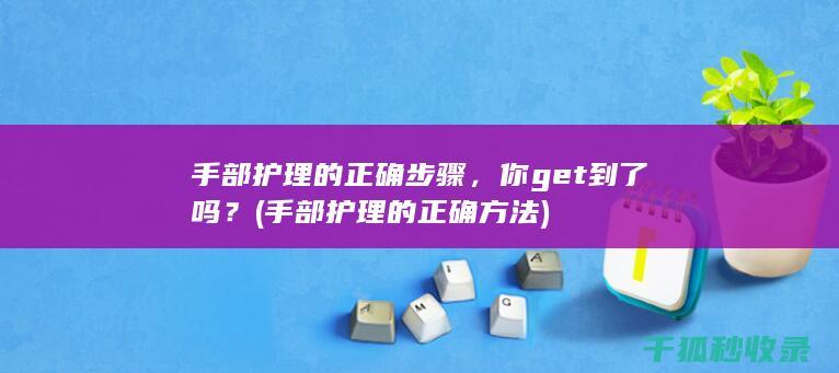 手部护理的正确步骤，你get到了吗？ (手部护理的正确方法)