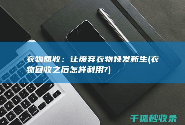 衣物回收：让废弃衣物焕发新生 (衣物回收之后怎样利用?)
