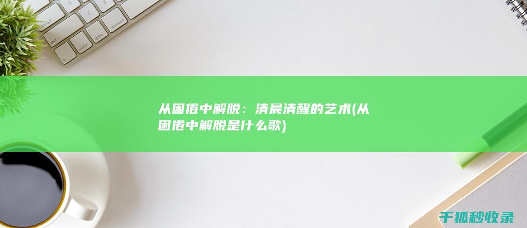 从困倦中解脱：清晨清醒的艺术 (从困倦中解脱是什么歌)