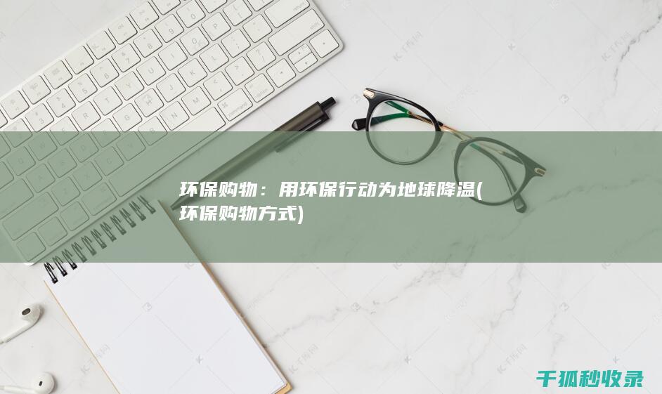 环保购物：用环保行动为地球降温 (环保购物方式)