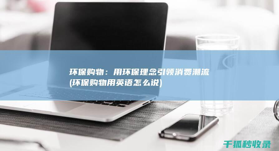 环保购物：用环保理念引领消费潮流 (环保购物用英语怎么说)