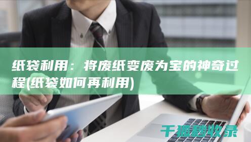 纸袋利用：将废纸变废为宝的神奇过程 (纸袋如何再利用)