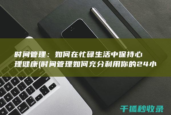 时间管理：如何在忙碌生活中保持心理健康 (时间管理如何充分利用你的24小时)