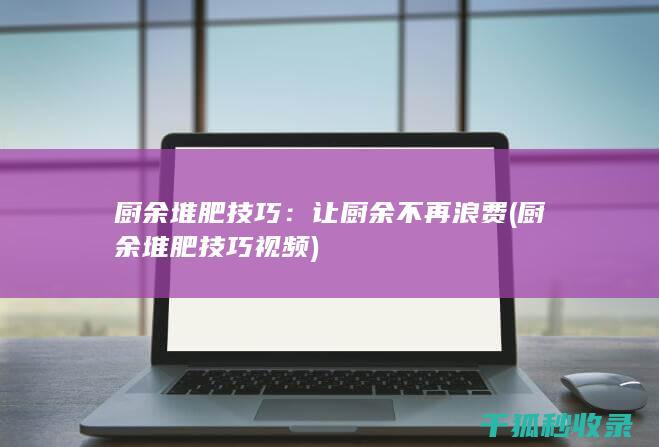 厨余堆肥技巧：让厨余不再浪费 (厨余堆肥技巧视频)