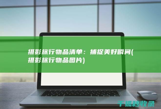 摄影旅行物品清单：捕捉美好瞬间 (摄影旅行物品图片)