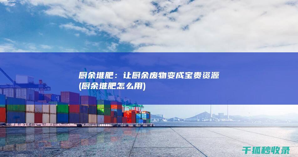 厨余堆肥：让厨余废物变成宝贵资源 (厨余堆肥怎么用)