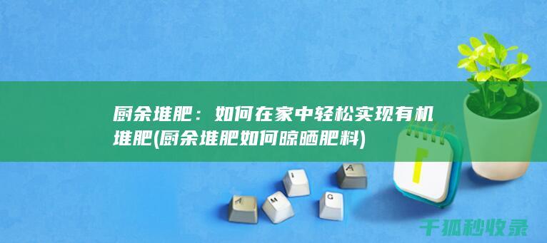 厨余堆肥：如何在家中轻松实现有机堆肥 (厨余堆肥如何晾晒肥料)