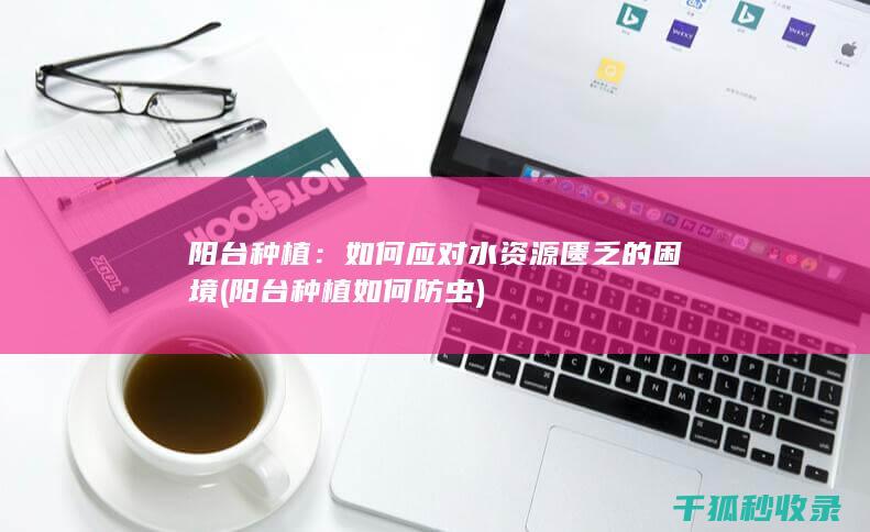 阳台种植：如何应对水资源匮乏的困境 (阳台种植如何防虫)