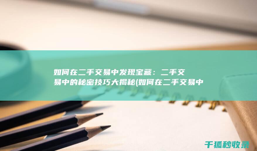 如何在二手交易中发现宝藏：二手交易中的秘密技巧大揭秘 (如何在二手交易中避免被手刀?)