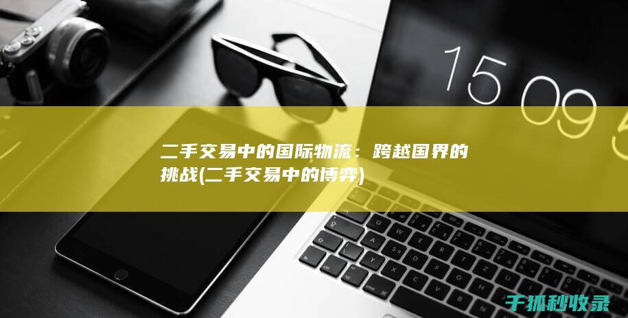二手交易中的国际物流：跨越国界的挑战 (二手交易中的博弈)