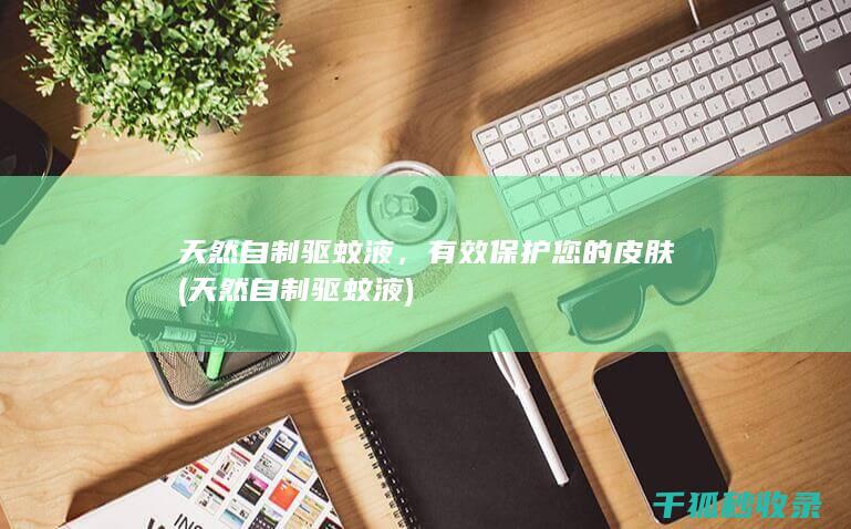 天然自制驱蚊液，有效保护您的皮肤 (天然自制驱蚊液)