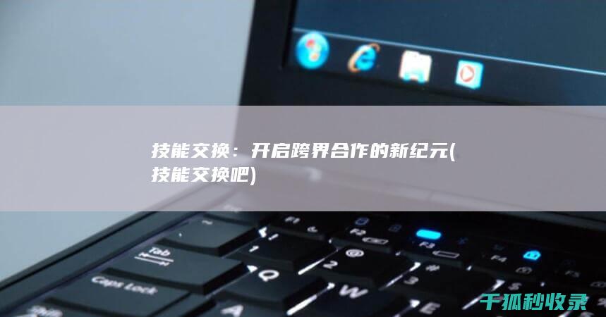 技能交换：开启跨界合作的新纪元 (技能交换吧)