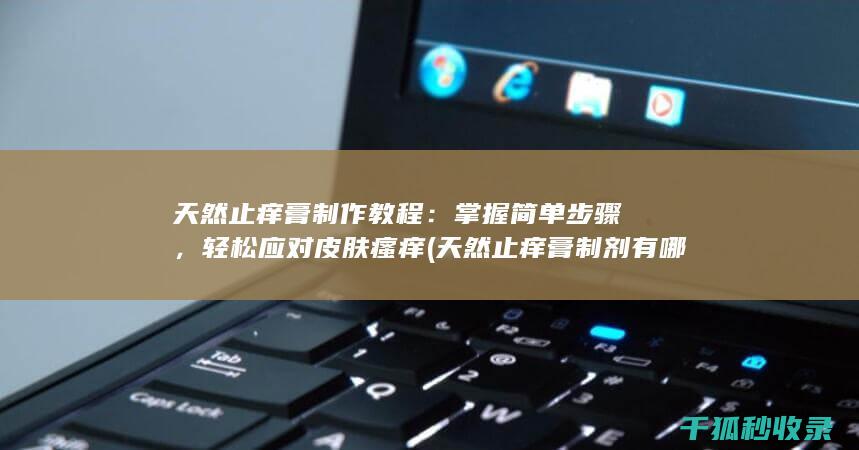 天然止痒膏制作教程：掌握简单步骤，轻松应对皮肤瘙痒 (天然止痒膏制剂有哪些)