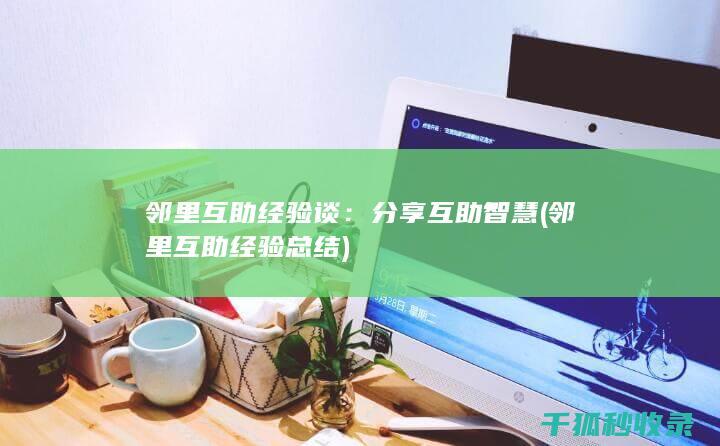 邻里互助经验谈：分享互助智慧 (邻里互助经验总结)