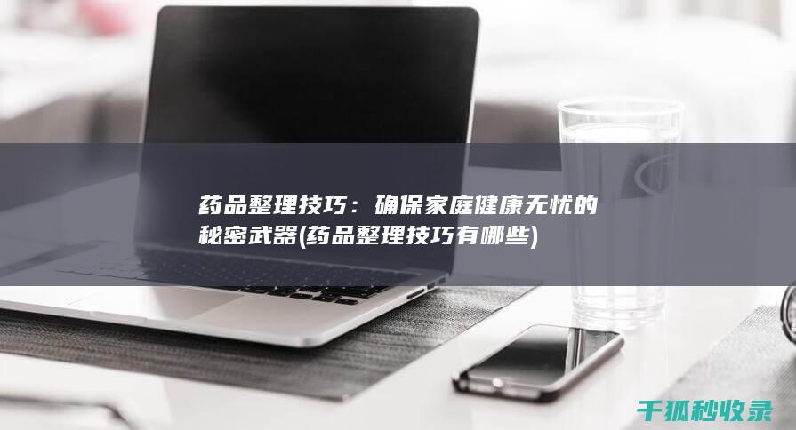 药品整理技巧：确保家庭健康无忧的秘密武器 (药品整理技巧有哪些)