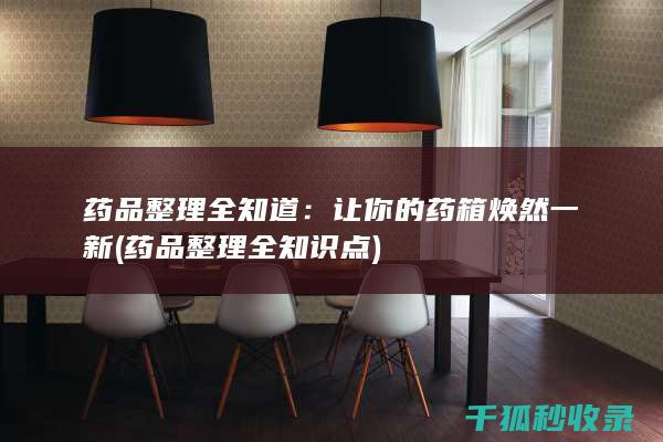 药品整理全知道：让你的药箱焕然一新 (药品整理全知识点)