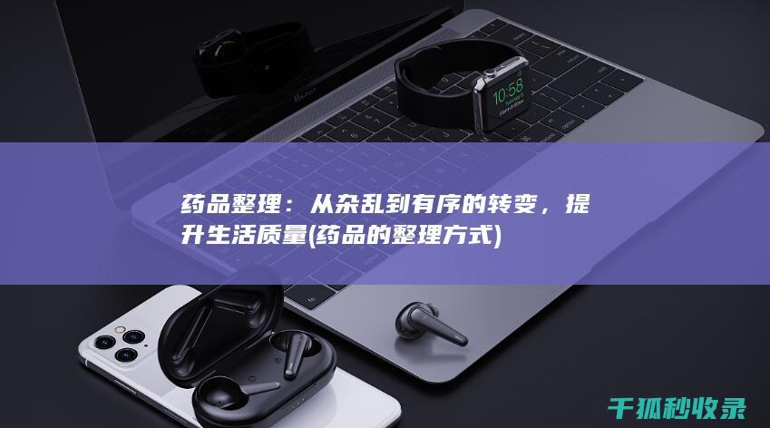 药品整理：从杂乱到有序的转变，提升生活质量 (药品的整理方式)