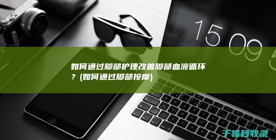 如何通过脚部护理改善脚部血液循环？ (如何通过脚部按摩)