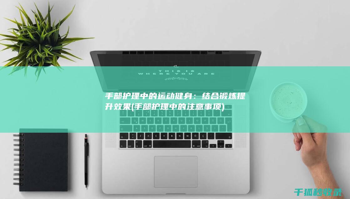 手部护理中的运动健身：结合锻炼提升效果 (手部护理中的注意事项)