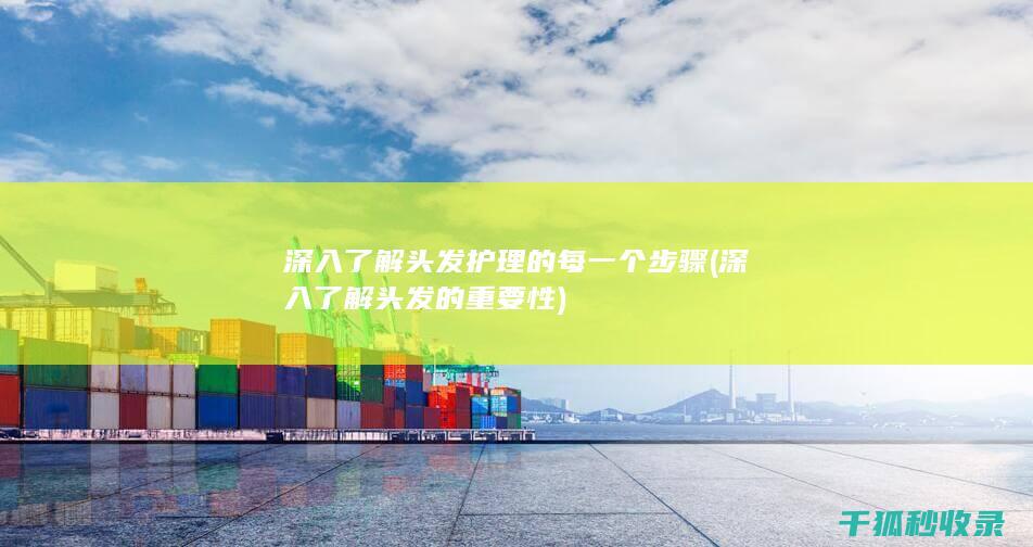 深入了解头发护理的每一个步骤 (深入了解头发的重要性)