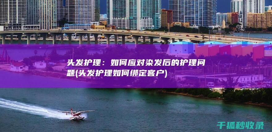 头发护理：如何应对染发后的护理问题 (头发护理如何绑定客户)
