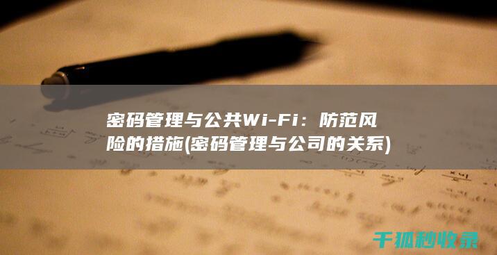 密码管理与公共Wi-Fi：防范风险的措施 (密码管理与公司的关系)