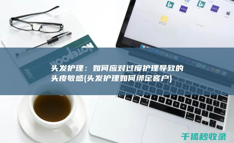 头发护理：如何应对过度护理导致的头皮敏感 (头发护理如何绑定客户)