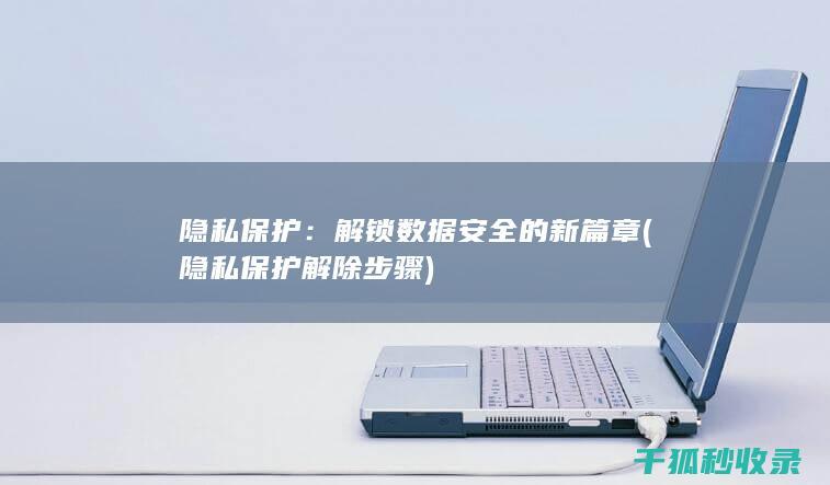 隐私保护：解锁数据安全的新篇章 (隐私保护解除步骤)